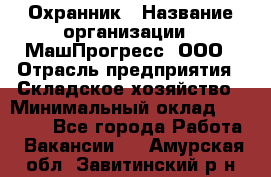 Охранник › Название организации ­ МашПрогресс, ООО › Отрасль предприятия ­ Складское хозяйство › Минимальный оклад ­ 20 000 - Все города Работа » Вакансии   . Амурская обл.,Завитинский р-н